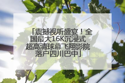 震撼视听盛宴！全国最大16K沉浸式超高清球幕飞翔影院落户四川巴中