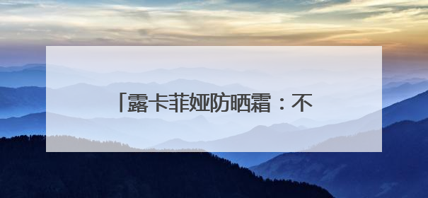 露卡菲娅防晒霜：不仅仅是防晒，更是一场肌肤的优雅守护！