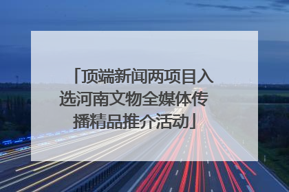 顶端新闻两项目入选河南文物全媒体传播精品推介活动
