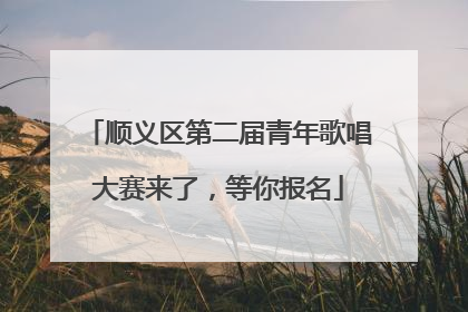 顺义区第二届青年歌唱大赛来了，等你报名