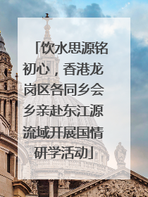 饮水思源铭初心，香港龙岗区各同乡会乡亲赴东江源流域开展国情研学活动