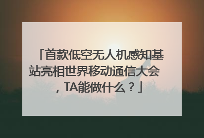 首款低空无人机感知基站亮相世界移动通信大会，TA能做什么？