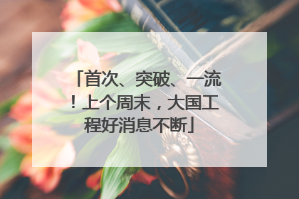 首次、突破、一流！上个周末，大国工程好消息不断
