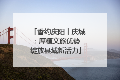 香约庆阳丨庆城：厚植文旅优势 绽放县域新活力