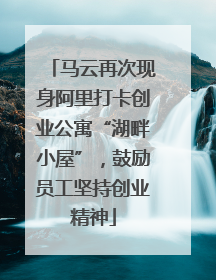 马云再次现身阿里打卡创业公寓“湖畔小屋”，鼓励员工坚持创业精神