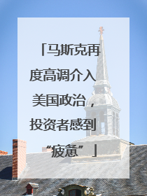 马斯克再度高调介入美国政治，投资者感到“疲惫”