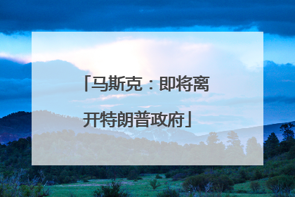马斯克：即将离开特朗普政府