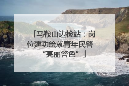 马鞍山边检站：岗位建功绘就青年民警“亮丽警色”