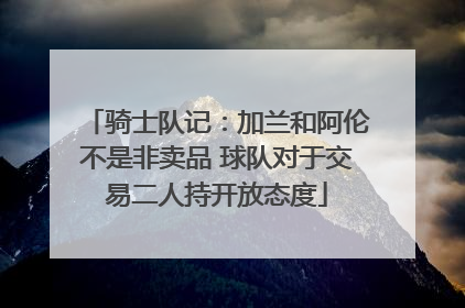 骑士队记：加兰和阿伦不是非卖品 球队对于交易二人持开放态度