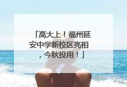 高大上！福州延安中学新校区亮相，今秋投用！