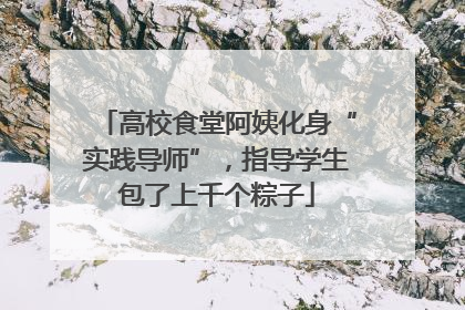 高校食堂阿姨化身“实践导师”，指导学生包了上千个粽子