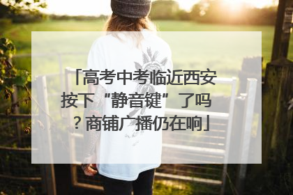 高考中考临近西安按下“静音键”了吗？商铺广播仍在响
