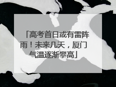 高考首日或有雷阵雨！未来几天，厦门气温逐渐攀高