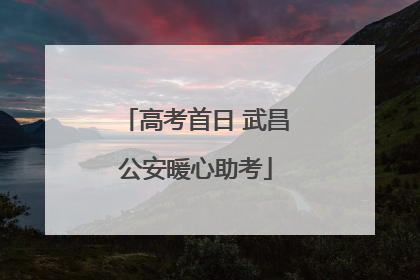 高考首日 武昌公安暖心助考