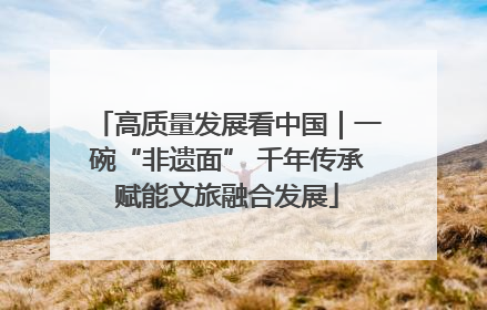 高质量发展看中国｜一碗“非遗面” 千年传承赋能文旅融合发展