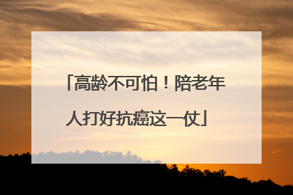 高龄不可怕！陪老年人打好抗癌这一仗