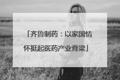 齐鲁制药：以家国情怀挺起医药产业脊梁