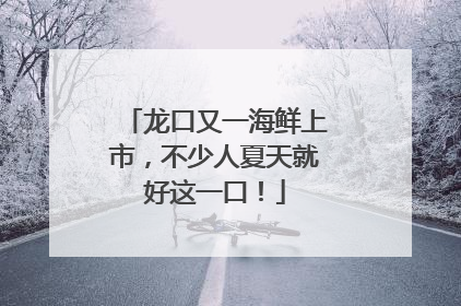 龙口又一海鲜上市，不少人夏天就好这一口！