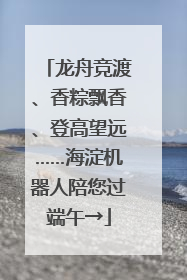 龙舟竞渡、香粽飘香、登高望远……海淀机器人陪您过端午→
