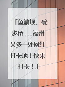 鱼鳞坝、碇步桥……福州又多一处网红打卡地！快来打卡！
