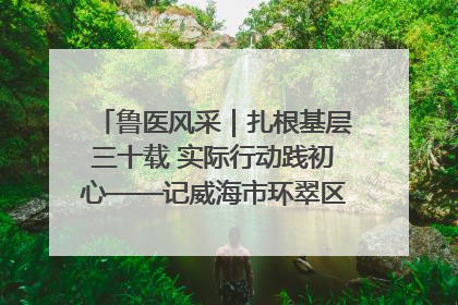 鲁医风采｜扎根基层三十载 实际行动践初心——记威海市环翠区鲸园社区卫生服务中心主任梁永江