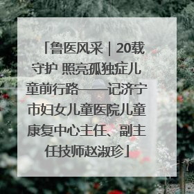鲁医风采｜20载守护 照亮孤独症儿童前行路——记济宁市妇女儿童医院儿童康复中心主任、副主任技师赵淑珍