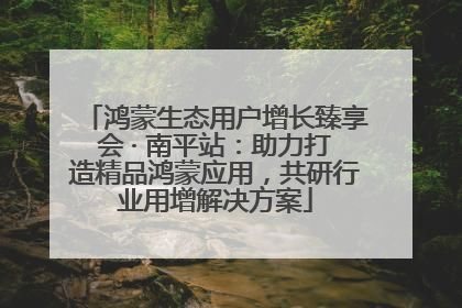 鸿蒙生态用户增长臻享会 · 南平站：助力打造精品鸿蒙应用，共研行业用增解决方案