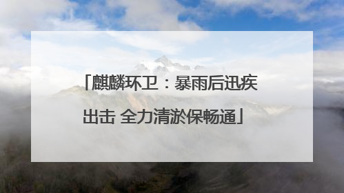麒麟环卫：暴雨后迅疾出击 全力清淤保畅通