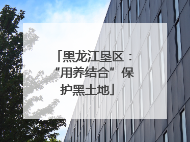 黑龙江垦区：“用养结合”保护黑土地