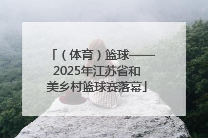（体育）篮球——2025年江苏省和美乡村篮球赛落幕