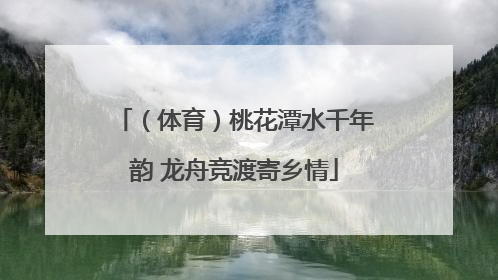 （体育）桃花潭水千年韵 龙舟竞渡寄乡情