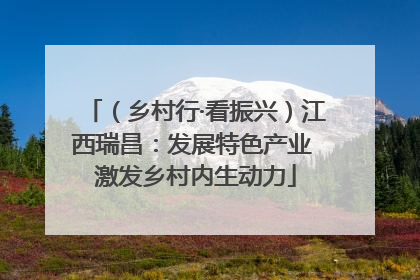 （乡村行·看振兴）江西瑞昌：发展特色产业 激发乡村内生动力