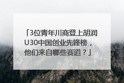 3位青年川商登上胡润U30中国创业先锋榜，他们来自哪些赛道？