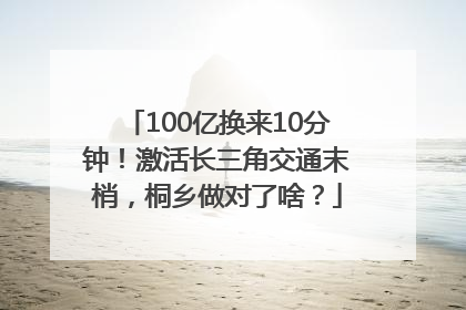 100亿换来10分钟！激活长三角交通末梢，桐乡做对了啥？
