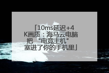 10ms延迟+4K画质：海马云电脑把 “电竞主机” 塞进了你的手机里