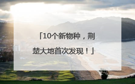 10个新物种，荆楚大地首次发现！