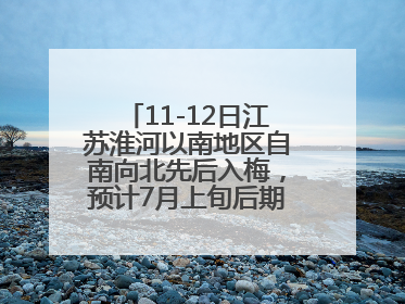 11-12日江苏淮河以南地区自南向北先后入梅，预计7月上旬后期出梅，降水偏多