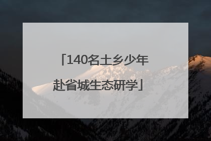 140名土乡少年赴省城生态研学