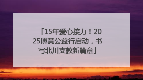 15年爱心接力！2025博慧公益行启动，书写北川支教新篇章