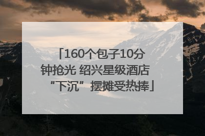 160个包子10分钟抢光 绍兴星级酒店“下沉”摆摊受热捧