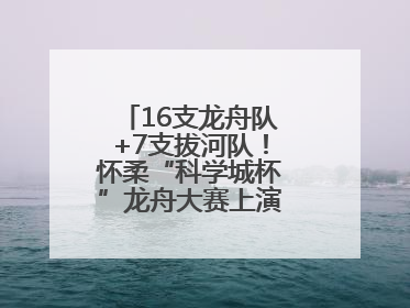 16支龙舟队+7支拔河队！怀柔“科学城杯”龙舟大赛上演“水上争锋”