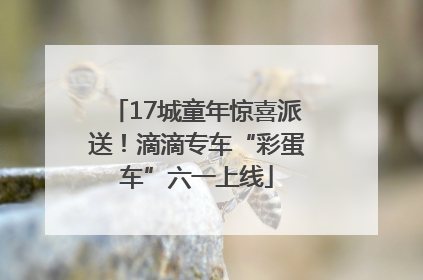 17城童年惊喜派送！滴滴专车“彩蛋车”六一上线