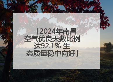2024年南昌空气优良天数比例达92.1% 生态质量稳中向好