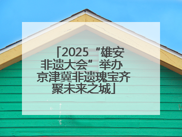 2025“雄安非遗大会”举办 京津冀非遗瑰宝齐聚未来之城