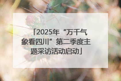 2025年“万千气象看四川”第二季度主题采访活动启动