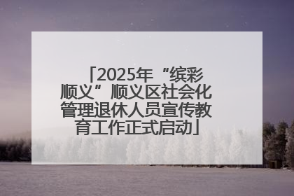 2025年“缤彩顺义”顺义区社会化管理退休人员宣传教育工作正式启动
