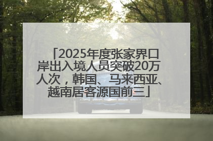 2025年度张家界口岸出入境人员突破20万人次，韩国、马来西亚、越南居客源国前三
