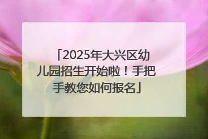 2025年大兴区幼儿园招生开始啦！手把手教您如何报名