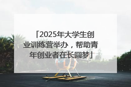 2025年大学生创业训练营举办，帮助青年创业者在长圆梦