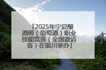 2025年宁夏酿酒师（葡萄酒）职业技能竞赛（全国邀请赛）在银川举办